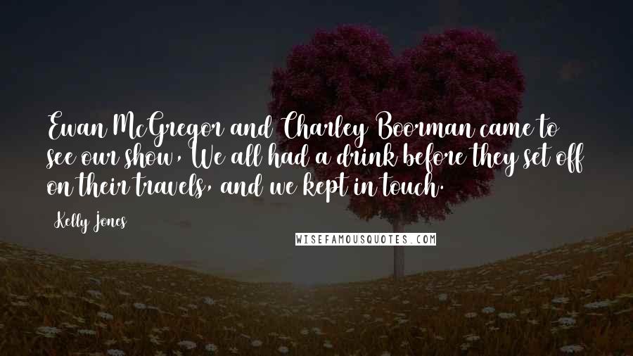 Kelly Jones Quotes: Ewan McGregor and Charley Boorman came to see our show, We all had a drink before they set off on their travels, and we kept in touch.