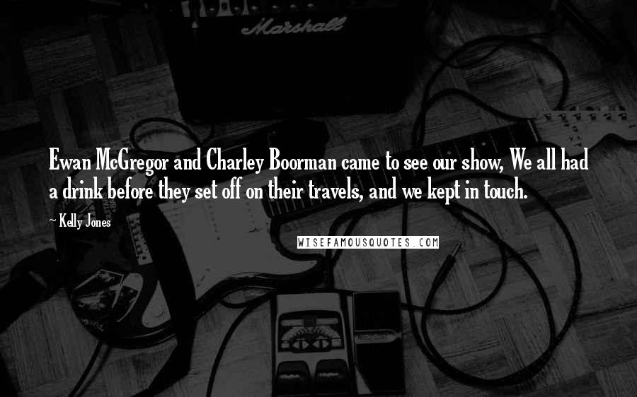 Kelly Jones Quotes: Ewan McGregor and Charley Boorman came to see our show, We all had a drink before they set off on their travels, and we kept in touch.