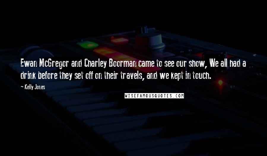 Kelly Jones Quotes: Ewan McGregor and Charley Boorman came to see our show, We all had a drink before they set off on their travels, and we kept in touch.