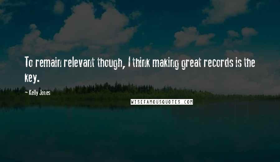 Kelly Jones Quotes: To remain relevant though, I think making great records is the key.