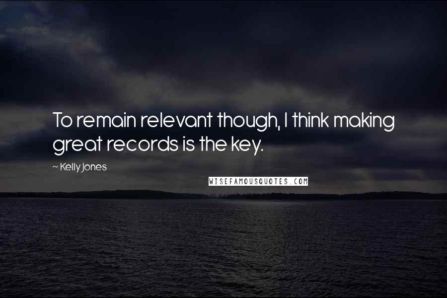 Kelly Jones Quotes: To remain relevant though, I think making great records is the key.