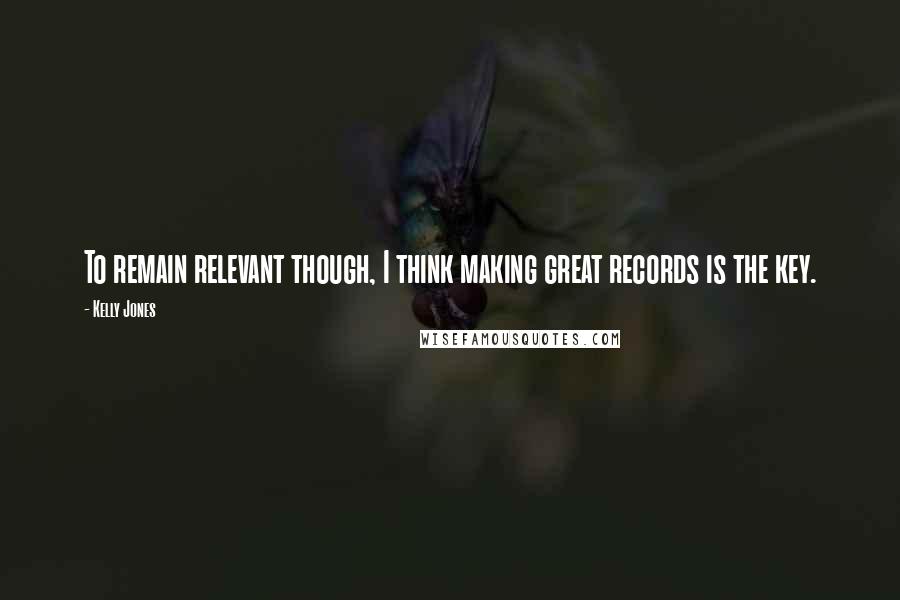 Kelly Jones Quotes: To remain relevant though, I think making great records is the key.