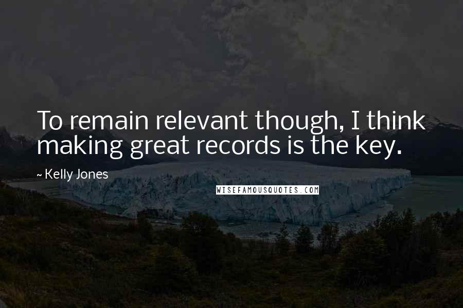 Kelly Jones Quotes: To remain relevant though, I think making great records is the key.