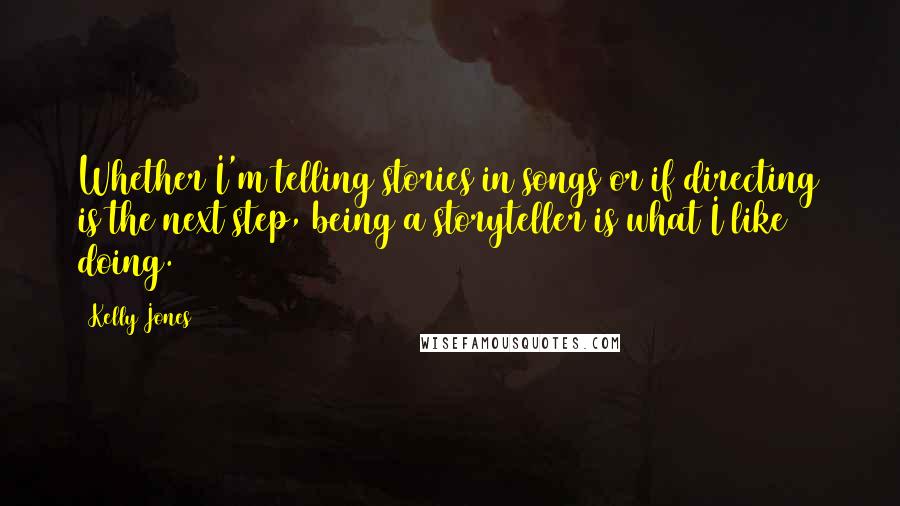 Kelly Jones Quotes: Whether I'm telling stories in songs or if directing is the next step, being a storyteller is what I like doing.