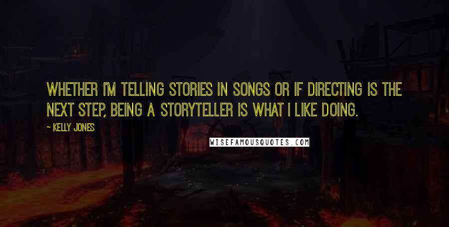 Kelly Jones Quotes: Whether I'm telling stories in songs or if directing is the next step, being a storyteller is what I like doing.