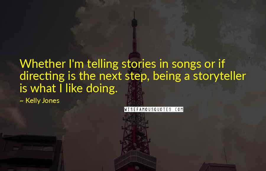 Kelly Jones Quotes: Whether I'm telling stories in songs or if directing is the next step, being a storyteller is what I like doing.