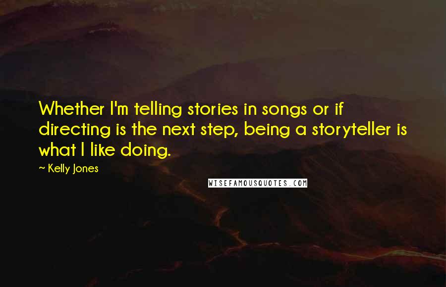 Kelly Jones Quotes: Whether I'm telling stories in songs or if directing is the next step, being a storyteller is what I like doing.