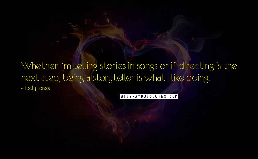 Kelly Jones Quotes: Whether I'm telling stories in songs or if directing is the next step, being a storyteller is what I like doing.