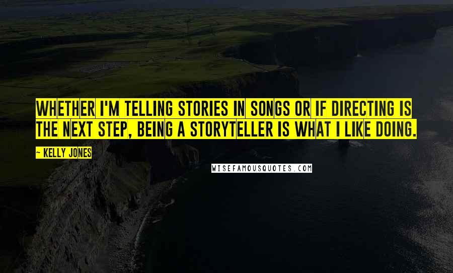 Kelly Jones Quotes: Whether I'm telling stories in songs or if directing is the next step, being a storyteller is what I like doing.