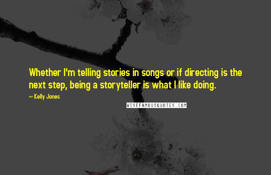 Kelly Jones Quotes: Whether I'm telling stories in songs or if directing is the next step, being a storyteller is what I like doing.