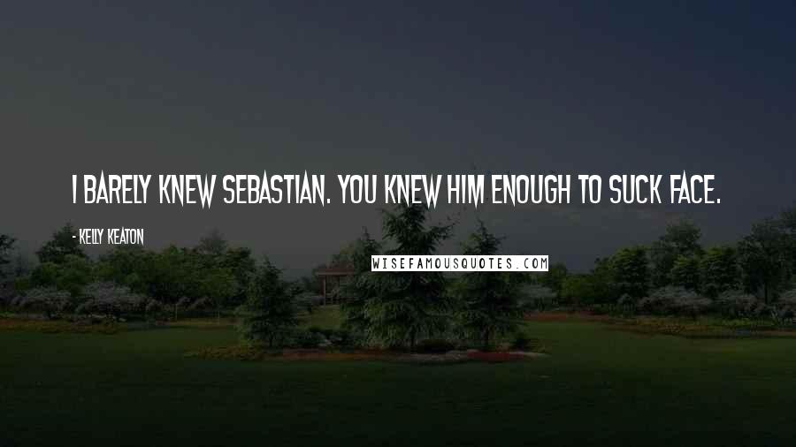 Kelly Keaton Quotes: I barely knew Sebastian. You knew him enough to suck face.