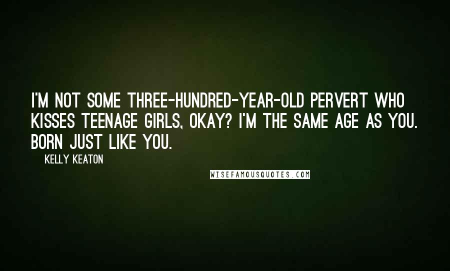 Kelly Keaton Quotes: I'm not some three-hundred-year-old pervert who kisses teenage girls, okay? I'm the same age as you. Born just like you.