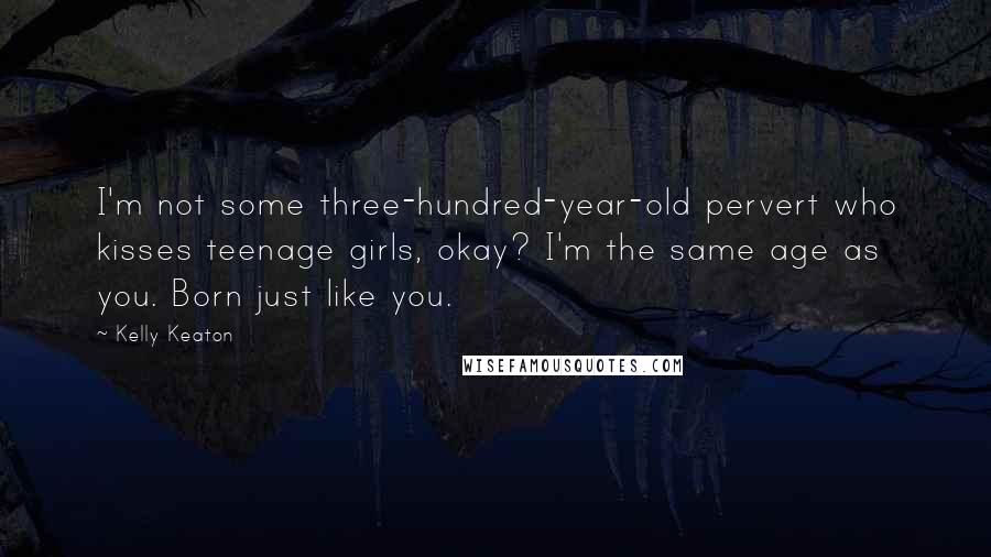 Kelly Keaton Quotes: I'm not some three-hundred-year-old pervert who kisses teenage girls, okay? I'm the same age as you. Born just like you.