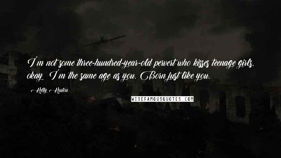 Kelly Keaton Quotes: I'm not some three-hundred-year-old pervert who kisses teenage girls, okay? I'm the same age as you. Born just like you.