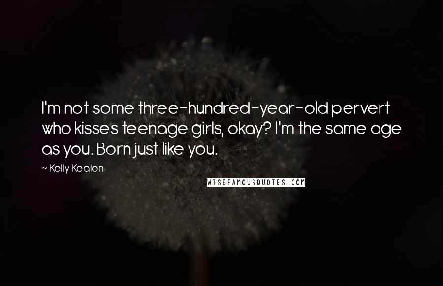 Kelly Keaton Quotes: I'm not some three-hundred-year-old pervert who kisses teenage girls, okay? I'm the same age as you. Born just like you.