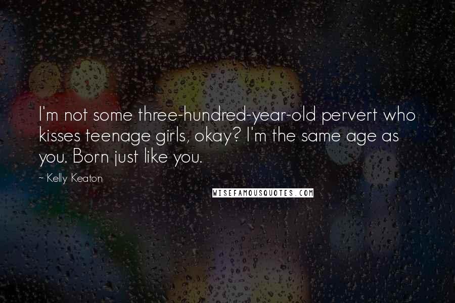 Kelly Keaton Quotes: I'm not some three-hundred-year-old pervert who kisses teenage girls, okay? I'm the same age as you. Born just like you.