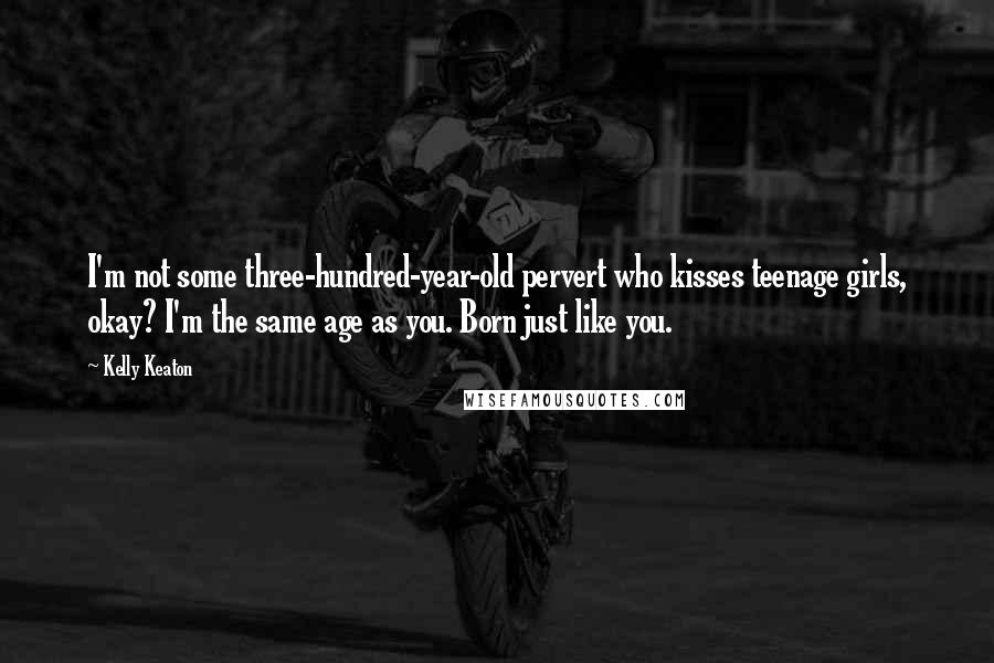 Kelly Keaton Quotes: I'm not some three-hundred-year-old pervert who kisses teenage girls, okay? I'm the same age as you. Born just like you.