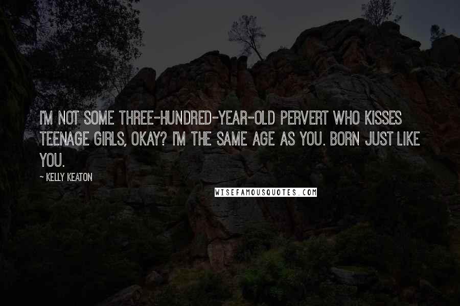 Kelly Keaton Quotes: I'm not some three-hundred-year-old pervert who kisses teenage girls, okay? I'm the same age as you. Born just like you.