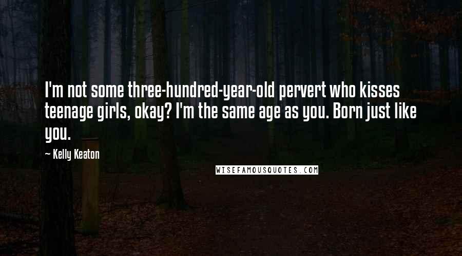 Kelly Keaton Quotes: I'm not some three-hundred-year-old pervert who kisses teenage girls, okay? I'm the same age as you. Born just like you.