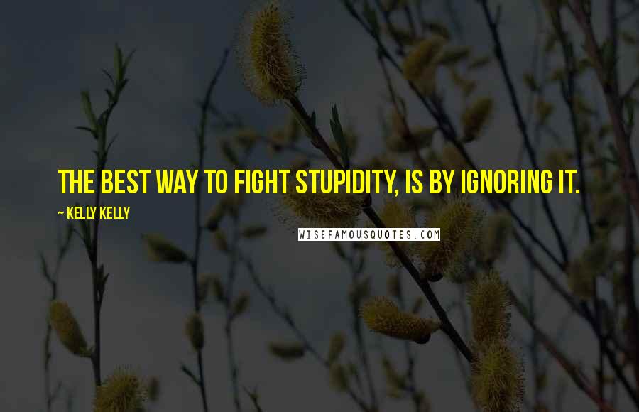 Kelly Kelly Quotes: The best way to fight stupidity, is by ignoring it.