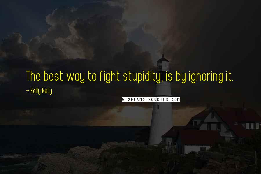 Kelly Kelly Quotes: The best way to fight stupidity, is by ignoring it.