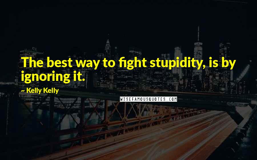 Kelly Kelly Quotes: The best way to fight stupidity, is by ignoring it.