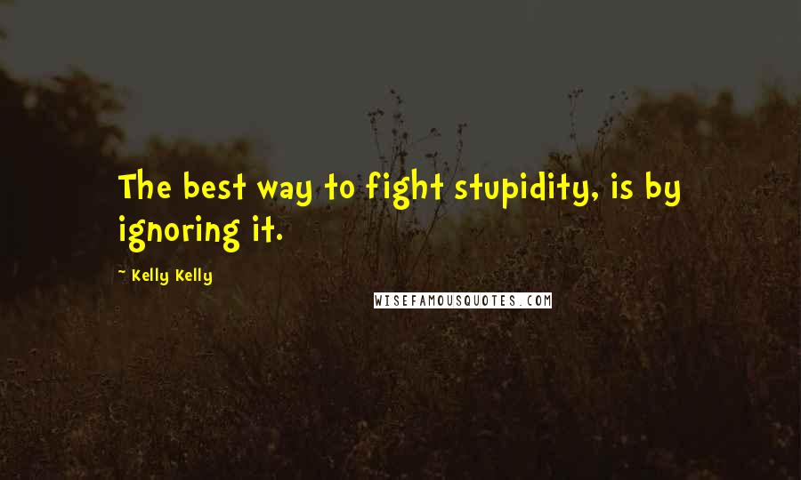 Kelly Kelly Quotes: The best way to fight stupidity, is by ignoring it.