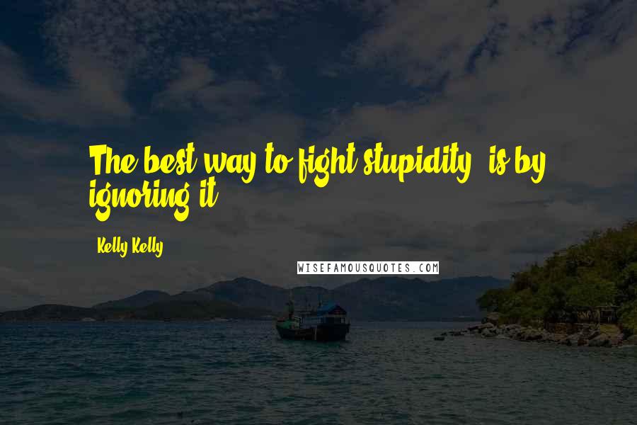 Kelly Kelly Quotes: The best way to fight stupidity, is by ignoring it.