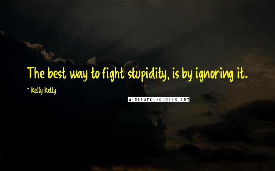 Kelly Kelly Quotes: The best way to fight stupidity, is by ignoring it.