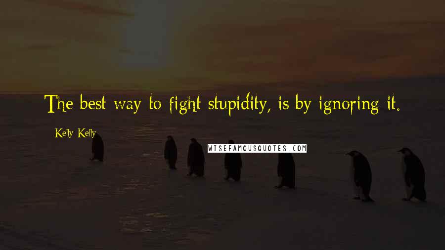 Kelly Kelly Quotes: The best way to fight stupidity, is by ignoring it.
