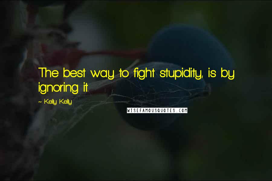 Kelly Kelly Quotes: The best way to fight stupidity, is by ignoring it.