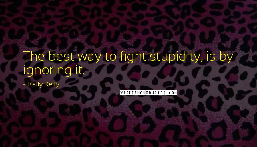 Kelly Kelly Quotes: The best way to fight stupidity, is by ignoring it.