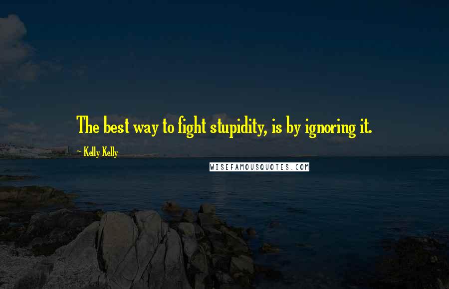 Kelly Kelly Quotes: The best way to fight stupidity, is by ignoring it.