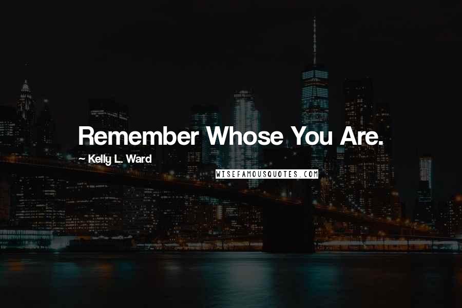 Kelly L. Ward Quotes: Remember Whose You Are.