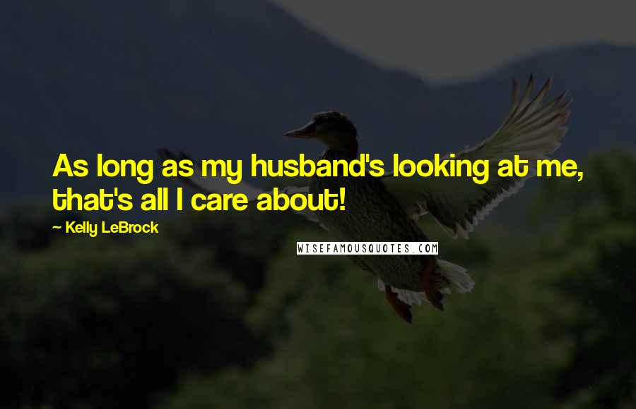 Kelly LeBrock Quotes: As long as my husband's looking at me, that's all I care about!