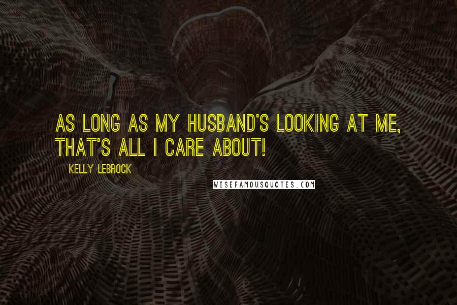 Kelly LeBrock Quotes: As long as my husband's looking at me, that's all I care about!