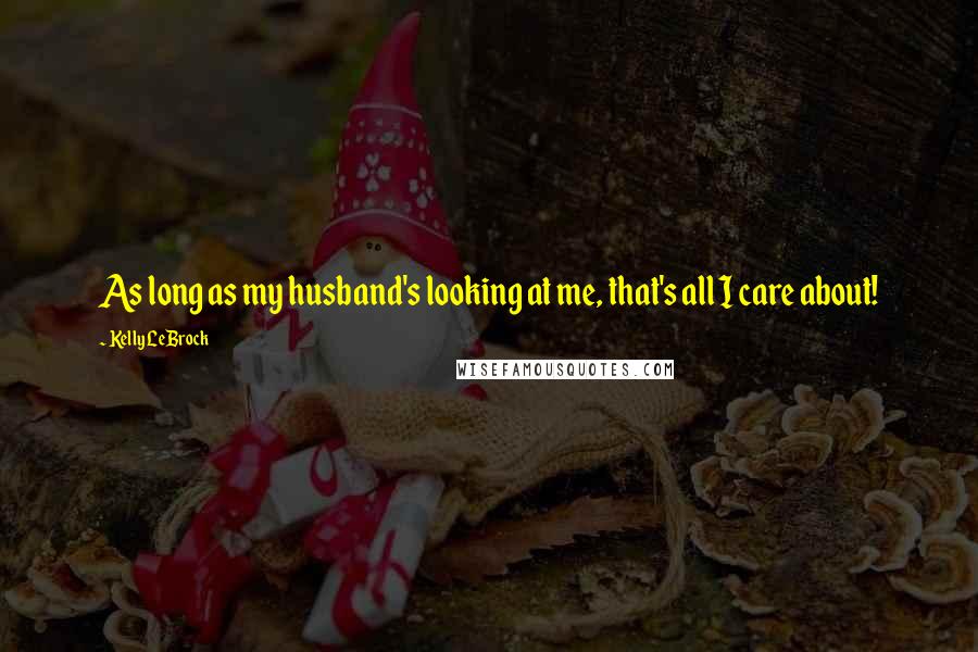 Kelly LeBrock Quotes: As long as my husband's looking at me, that's all I care about!