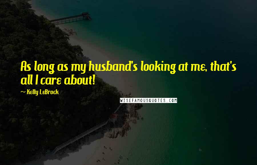 Kelly LeBrock Quotes: As long as my husband's looking at me, that's all I care about!