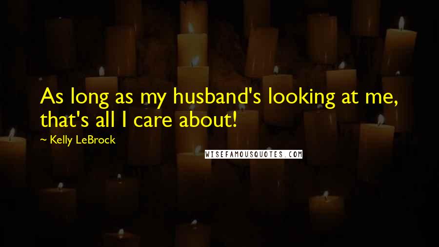Kelly LeBrock Quotes: As long as my husband's looking at me, that's all I care about!