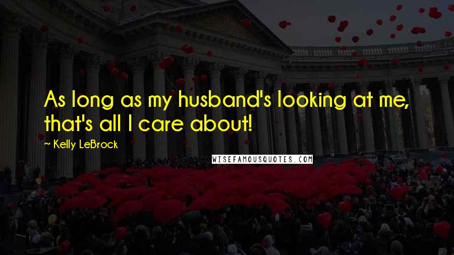 Kelly LeBrock Quotes: As long as my husband's looking at me, that's all I care about!