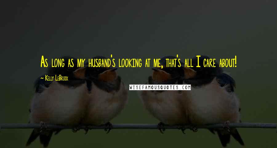 Kelly LeBrock Quotes: As long as my husband's looking at me, that's all I care about!