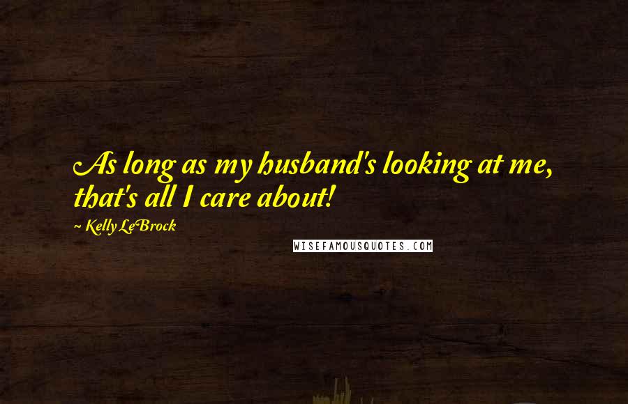 Kelly LeBrock Quotes: As long as my husband's looking at me, that's all I care about!
