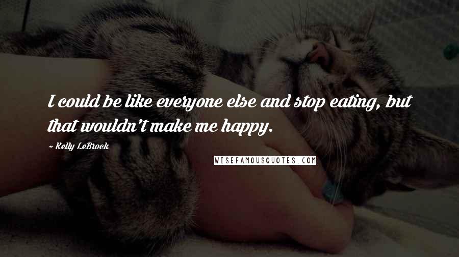 Kelly LeBrock Quotes: I could be like everyone else and stop eating, but that wouldn't make me happy.