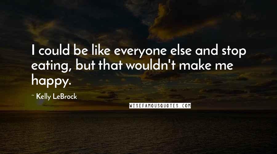 Kelly LeBrock Quotes: I could be like everyone else and stop eating, but that wouldn't make me happy.