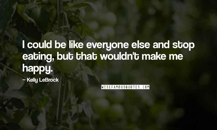 Kelly LeBrock Quotes: I could be like everyone else and stop eating, but that wouldn't make me happy.