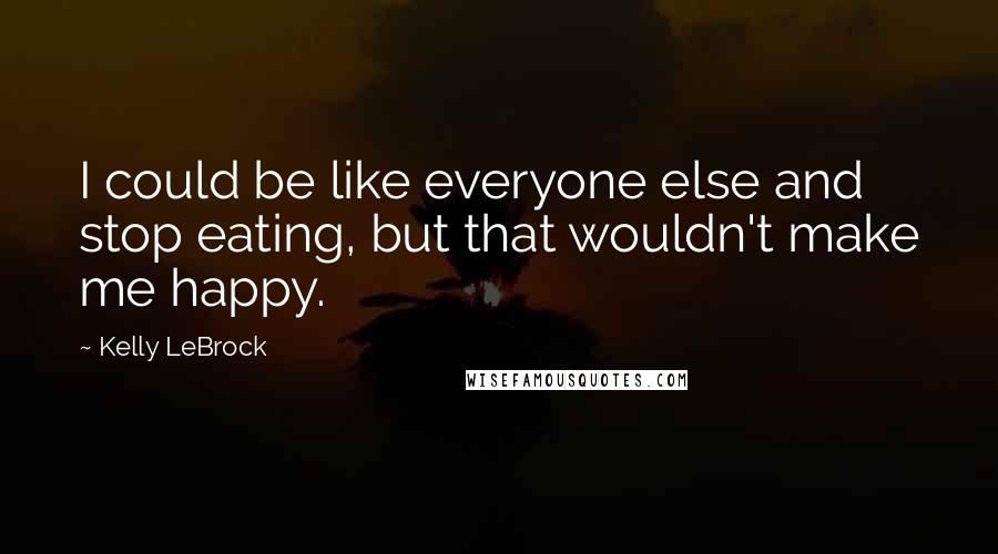 Kelly LeBrock Quotes: I could be like everyone else and stop eating, but that wouldn't make me happy.