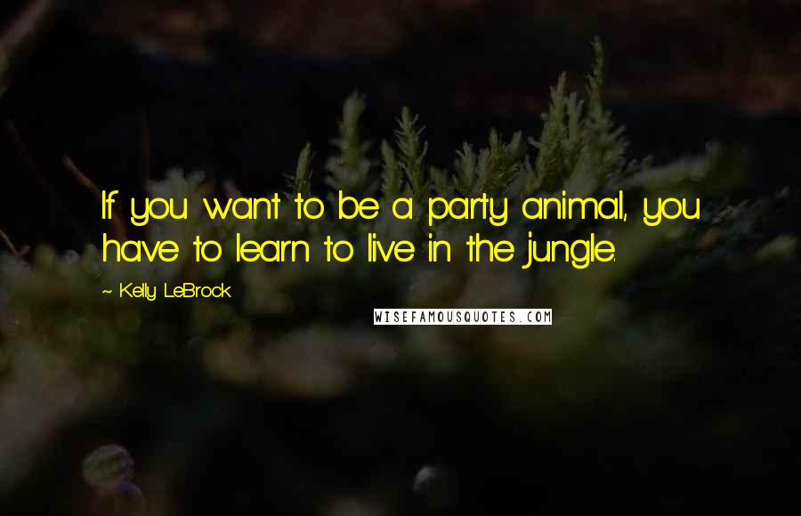 Kelly LeBrock Quotes: If you want to be a party animal, you have to learn to live in the jungle.