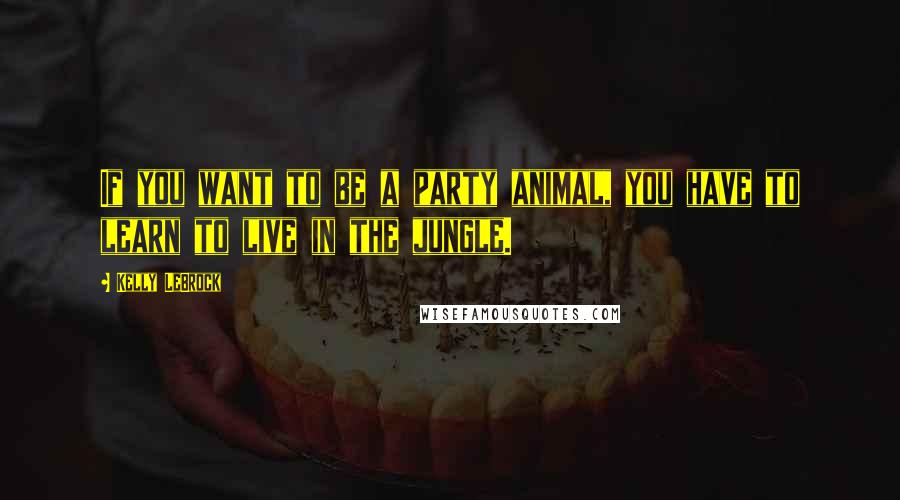 Kelly LeBrock Quotes: If you want to be a party animal, you have to learn to live in the jungle.