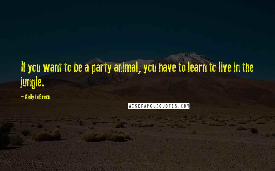 Kelly LeBrock Quotes: If you want to be a party animal, you have to learn to live in the jungle.