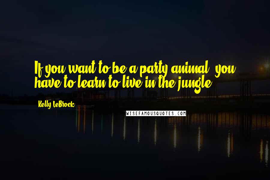 Kelly LeBrock Quotes: If you want to be a party animal, you have to learn to live in the jungle.